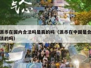 派币在国内合法吗是真的吗（派币在中国是合法的吗）