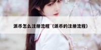 派币怎么注册流程（派币的注册流程）