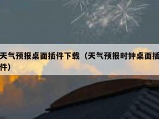 天气预报桌面插件下载（天气预报时钟桌面插件）