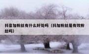 抖音加粉丝有什么好处吗（抖加粉丝是有效粉丝吗）