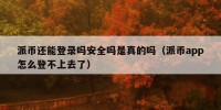 派币还能登录吗安全吗是真的吗（派币app怎么登不上去了）