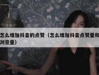 怎么增加抖音的点赞（怎么增加抖音点赞量和浏览量）