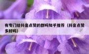有专门给抖音点赞的群吗知乎推荐（抖音点赞多好吗）