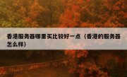香港服务器哪里买比较好一点（香港的服务器怎么样）