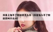抖音上加不了粉丝团怎么办（抖音加入不了粉丝团叫什么id）