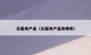 云服务产品（云服务产品有哪些）
