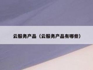 云服务产品（云服务产品有哪些）