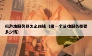 租游戏服务器怎么赚钱（租一个游戏服务器要多少钱）