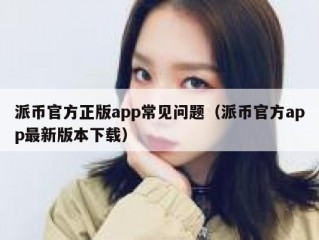 派币官方正版app常见问题（派币官方app最新版本下载）