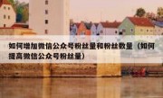 如何增加微信公众号粉丝量和粉丝数量（如何提高微信公众号粉丝量）