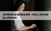 怎样取消抖音加的粉丝团呢（抖音上怎样去掉加入的粉丝团）