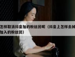 怎样取消抖音加的粉丝团呢（抖音上怎样去掉加入的粉丝团）