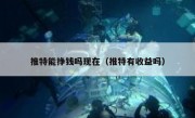推特能挣钱吗现在（推特有收益吗）