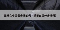派币在中国是合法的吗（派币在国外合法吗）