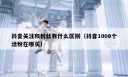 抖音关注和粉丝有什么区别（抖音1000个活粉在哪买）