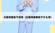 云服务器能干啥用（云服务器都能干什么用）