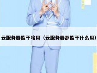 云服务器能干啥用（云服务器都能干什么用）