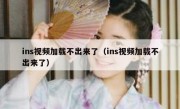 ins视频加载不出来了（ins视频加载不出来了）