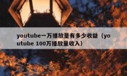 youtube一万播放量有多少收益（youtube 100万播放量收入）
