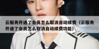 云服务开通了会员怎么取消自动续费（云服务开通了会员怎么取消自动续费功能）