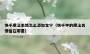 快手魔法表情怎么添加文字（快手中的魔法表情包在哪里）