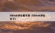 tiktok评论看不到（tiktok评论不了）