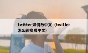 twitter如何改中文（twitter怎么转换成中文）