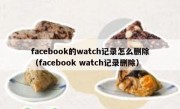 facebook的watch记录怎么删除（facebook watch记录删除）