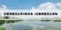 云服务器怎么弄d盘出来（云服务器怎么添加d盘）