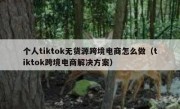 个人tiktok无货源跨境电商怎么做（tiktok跨境电商解决方案）