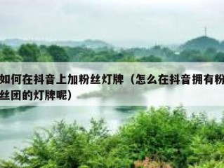 如何在抖音上加粉丝灯牌（怎么在抖音拥有粉丝团的灯牌呢）