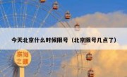今天北京什么时候限号（北京限号几点了）