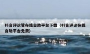 抖音评论赞在线自助平台下载（抖音评论在线自助平台免费）