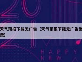 天气预报下载无广告（天气预报下载无广告免费）