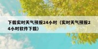 下载实时天气预报24小时（实时天气预报24小时软件下载）