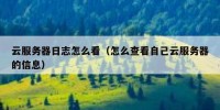 云服务器日志怎么看（怎么查看自己云服务器的信息）