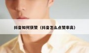 抖音如何获赞（抖音怎么点赞率高）