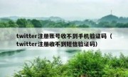 twitter注册账号收不到手机验证码（twitter注册收不到短信验证码）
