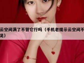 云空间满了不管它行吗（手机老提示云空间不足）