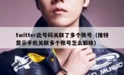 twitter此号码关联了多个账号（推特显示手机关联多个账号怎么解除）