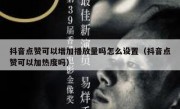 抖音点赞可以增加播放量吗怎么设置（抖音点赞可以加热度吗）