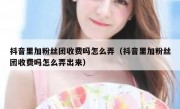 抖音里加粉丝团收费吗怎么弄（抖音里加粉丝团收费吗怎么弄出来）