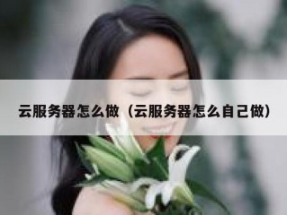 云服务器怎么做（云服务器怎么自己做）