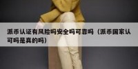 派币认证有风险吗安全吗可靠吗（派币国家认可吗是真的吗）