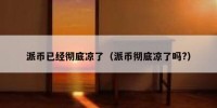 派币已经彻底凉了（派币彻底凉了吗?）