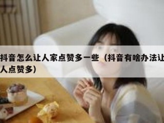 抖音怎么让人家点赞多一些（抖音有啥办法让人点赞多）