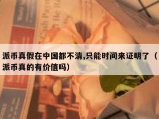 派币真假在中国都不清,只能时间来证明了（派币真的有价值吗）