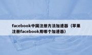 facebook中国注册方法加速器（苹果注册facebook用哪个加速器）