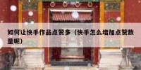如何让快手作品点赞多（快手怎么增加点赞数量呢）