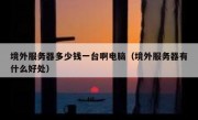 境外服务器多少钱一台啊电脑（境外服务器有什么好处）